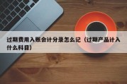 过期费用入账会计分录怎么记（过期产品计入什么科目）