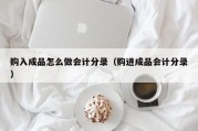 购入成品怎么做会计分录（购进成品会计分录）