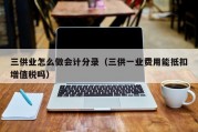 三供业怎么做会计分录（三供一业费用能抵扣增值税吗）