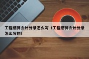 工程结算会计分录怎么写（工程结算会计分录怎么写的）