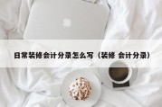 日常装修会计分录怎么写（装修 会计分录）