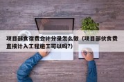 项目部食宿费会计分录怎么做（项目部伙食费直接计入工程施工可以吗?）