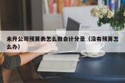 未开公司预算表怎么做会计分录（没有预算怎么办）