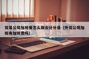 贸易公司加班餐怎么做会计分录（外贸公司加班有加班费吗）