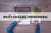 跨年会计分录怎么更正（跨年会计分录错误）