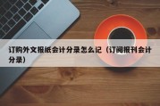 订购外文报纸会计分录怎么记（订阅报刊会计分录）
