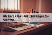 领取现金怎么写会计分录（收到现金存款怎么写会计分录）