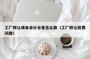工厂转让成本会计分录怎么做（工厂转让税费问题）