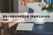 辞退人员会计分录怎么做（辞退员工计入什么科目）