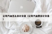 公司汽油怎么会计分录（公司汽油费会计分录）