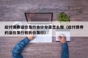 应付债券溢价发行会计分录怎么做（应付债券的溢价发行和折价发行）
