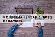 没交土地增值税会计分录怎么做（土地未增值是否交土地增值税）