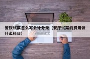 餐饮试菜怎么写会计分录（餐厅试菜的费用做什么科目）