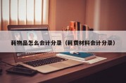 耗物品怎么会计分录（耗费材料会计分录）