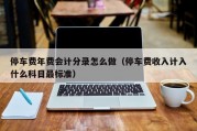 停车费年费会计分录怎么做（停车费收入计入什么科目最标准）