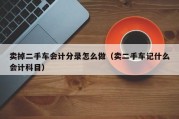 卖掉二手车会计分录怎么做（卖二手车记什么会计科目）