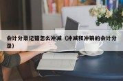 会计分录记错怎么冲减（冲减和冲销的会计分录）