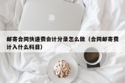 邮寄合同快递费会计分录怎么做（合同邮寄费计入什么科目）