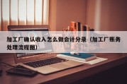 加工厂确认收入怎么做会计分录（加工厂账务处理流程图）