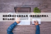 维修机电会计分录怎么写（维修机器的费用入账什么科目）