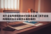 关于企业所得税的会计分录怎么做（关于企业所得税的会计分录怎么做出来的）