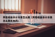 其他收益会计分录怎么做（其他收益会计分录怎么做出来的）