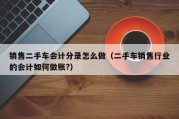 销售二手车会计分录怎么做（二手车销售行业的会计如何做账?）