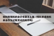 收料和领料的会计分录怎么做（领料单或收料单会作为记账凭证的附件吗）