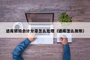 退库销毁会计分录怎么处理（退库怎么做账）