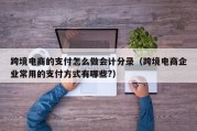 跨境电商的支付怎么做会计分录（跨境电商企业常用的支付方式有哪些?）