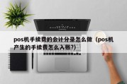 pos机手续费的会计分录怎么做（pos机产生的手续费怎么入账?）