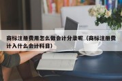 商标注册费用怎么做会计分录呢（商标注册费计入什么会计科目）