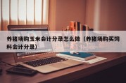养猪场购玉米会计分录怎么做（养猪场购买饲料会计分录）