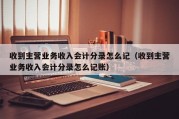 收到主营业务收入会计分录怎么记（收到主营业务收入会计分录怎么记账）