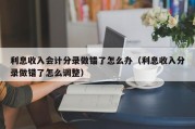 利息收入会计分录做错了怎么办（利息收入分录做错了怎么调整）