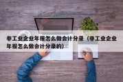 非工业企业年报怎么做会计分录（非工业企业年报怎么做会计分录的）