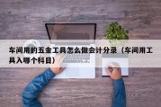 车间用的五金工具怎么做会计分录（车间用工具入哪个科目）