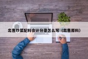 出售炒菜配料会计分录怎么写（出售原料）