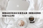 销售水泥沙石会计分录怎么做（销售水泥和砂石是什么公司）