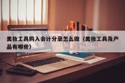 美妆工具购入会计分录怎么做（美妆工具及产品有哪些）