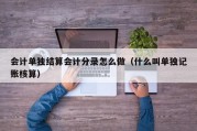 会计单独结算会计分录怎么做（什么叫单独记账核算）