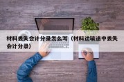 材料丢失会计分录怎么写（材料运输途中丢失会计分录）