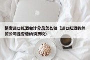 整套进口红酒会计分录怎么做（进口红酒的外贸公司是否缴纳消费税）