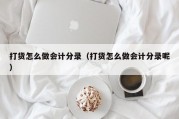打货怎么做会计分录（打货怎么做会计分录呢）