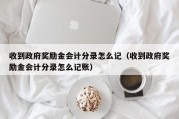 收到政府奖励金会计分录怎么记（收到政府奖励金会计分录怎么记账）