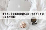 中级会计分录总是混分怎么办（中级会计考试分录书写注意）