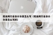 现金网行业会计分录怎么写（现金网行业会计分录怎么写的）