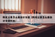 购买公章怎么做会计分录（购买公章怎么做会计分录科目）