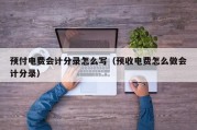 预付电费会计分录怎么写（预收电费怎么做会计分录）
