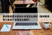 居间服务费入账会计分录怎么做好（居间服务费入账会计分录怎么做好）